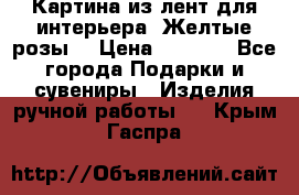 Картина из лент для интерьера “Желтые розы“ › Цена ­ 2 500 - Все города Подарки и сувениры » Изделия ручной работы   . Крым,Гаспра